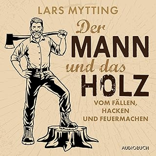 Der Mann und das Holz: Vom Fällen, Hacken und Feuermachen